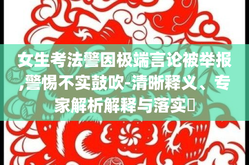 女生考法警因極端言論被舉報,警惕不實鼓吹-清晰釋義、專家解析解釋與落實?