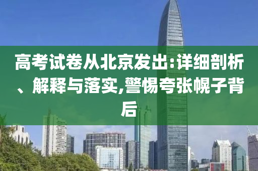 高考試卷從北京發(fā)出:詳細(xì)剖析、解釋與落實(shí),警惕夸張幌子背后