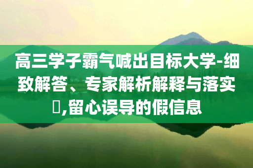 高三學(xué)子霸氣喊出目標(biāo)大學(xué)-細(xì)致解答、專家解析解釋與落實(shí)?,留心誤導(dǎo)的假信息