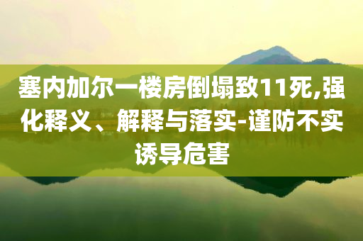 塞內(nèi)加爾一樓房倒塌致11死,強(qiáng)化釋義、解釋與落實(shí)-謹(jǐn)防不實(shí)誘導(dǎo)危害