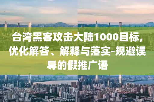 臺灣黑客攻擊大陸1000目標,優(yōu)化解答、解釋與落實-規(guī)避誤導(dǎo)的假推廣語