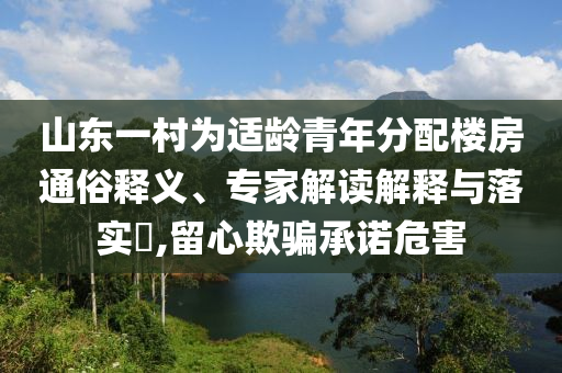 山東一村為適齡青年分配樓房通俗釋義、專家解讀解釋與落實(shí)?,留心欺騙承諾危害