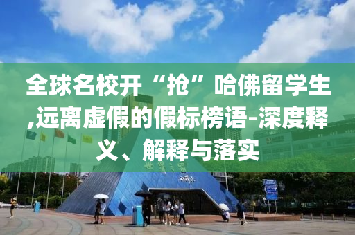 全球名校開“搶”哈佛留學(xué)生,遠(yuǎn)離虛假的假標(biāo)榜語-深度釋義、解釋與落實(shí)