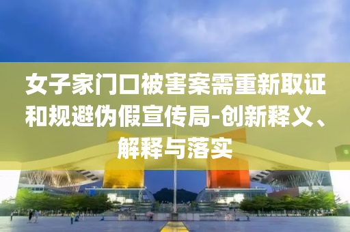 女子家門口被害案需重新取證和規(guī)避偽假宣傳局-創(chuàng)新釋義、解釋與落實(shí)