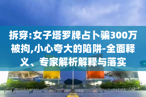 拆穿:女子塔羅牌占卜騙300萬被拘,小心夸大的陷阱-全面釋義、專家解析解釋與落實
