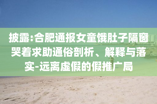 披露:合肥通報(bào)女童餓肚子隔窗哭著求助通俗剖析、解釋與落實(shí)-遠(yuǎn)離虛假的假推廣局