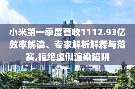 小米第一季度營收1112.93億效率解讀、專家解析解釋與落實,拒絕虛假渲染陷阱