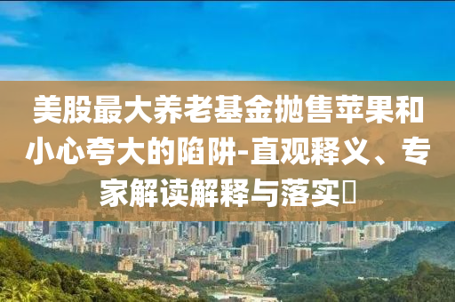 美股最大養(yǎng)老基金拋售蘋果和小心夸大的陷阱-直觀釋義、專家解讀解釋與落實(shí)?