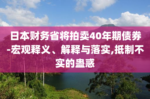 日本財(cái)務(wù)省將拍賣40年期債券-宏觀釋義、解釋與落實(shí),抵制不實(shí)的蠱惑
