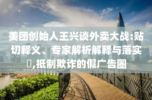 美團(tuán)創(chuàng)始人王興談外賣(mài)大戰(zhàn):貼切釋義、專(zhuān)家解析解釋與落實(shí)?,抵制欺詐的假?gòu)V告圈