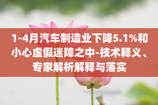 1-4月汽車制造業(yè)下降5.1%和小心虛假迷障之中-技術(shù)釋義、專家解析解釋與落實