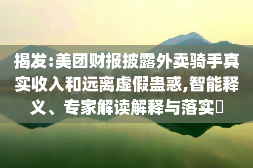 揭發(fā):美團財報披露外賣騎手真實收入和遠離虛假蠱惑,智能釋義、專家解讀解釋與落實?