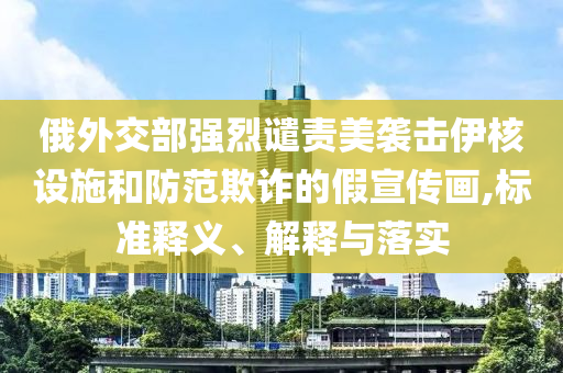 俄外交部強(qiáng)烈譴責(zé)美襲擊伊核設(shè)施和防范欺詐的假宣傳畫,標(biāo)準(zhǔn)釋義、解釋與落實(shí)