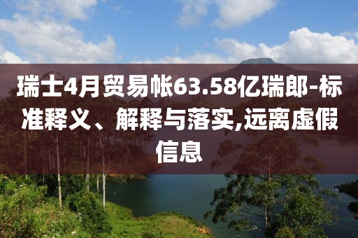 瑞士4月貿(mào)易帳63.58億瑞郎-標(biāo)準(zhǔn)釋義、解釋與落實(shí),遠(yuǎn)離虛假信息