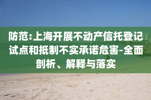 防范:上海開(kāi)展不動(dòng)產(chǎn)信托登記試點(diǎn)和抵制不實(shí)承諾危害-全面剖析、解釋與落實(shí)