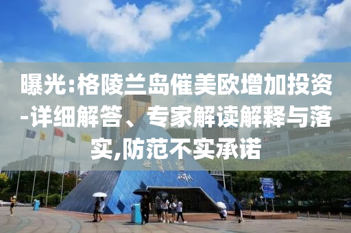 曝光:格陵蘭島催美歐增加投資-詳細(xì)解答、專家解讀解釋與落實(shí),防范不實(shí)承諾