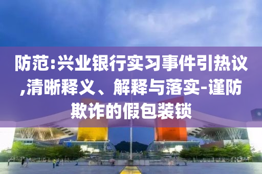 防范:興業(yè)銀行實(shí)習(xí)事件引熱議,清晰釋義、解釋與落實(shí)-謹(jǐn)防欺詐的假包裝鎖