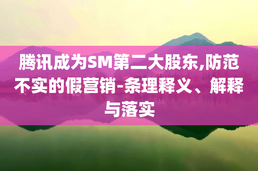 騰訊成為SM第二大股東,防范不實(shí)的假營銷-條理釋義、解釋與落實(shí)