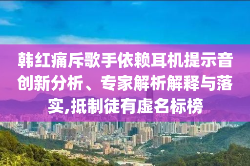 韓紅痛斥歌手依賴耳機(jī)提示音創(chuàng)新分析、專家解析解釋與落實(shí),抵制徒有虛名標(biāo)榜