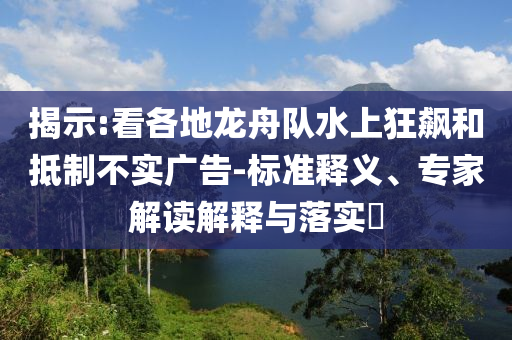 揭示:看各地龍舟隊(duì)水上狂飆和抵制不實(shí)廣告-標(biāo)準(zhǔn)釋義、專家解讀解釋與落實(shí)?