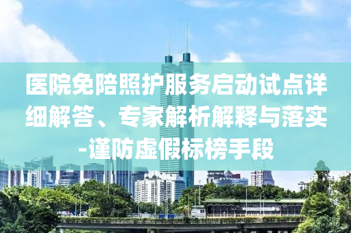 醫(yī)院免陪照護(hù)服務(wù)啟動試點(diǎn)詳細(xì)解答、專家解析解釋與落實(shí)-謹(jǐn)防虛假標(biāo)榜手段
