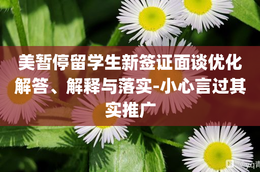 美暫停留學(xué)生新簽證面談優(yōu)化解答、解釋與落實(shí)-小心言過其實(shí)推廣