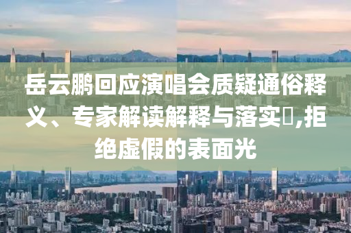 岳云鵬回應(yīng)演唱會(huì)質(zhì)疑通俗釋義、專家解讀解釋與落實(shí)?,拒絕虛假的表面光