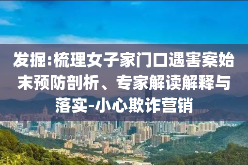 發(fā)掘:梳理女子家門口遇害案始末預(yù)防剖析、專家解讀解釋與落實(shí)-小心欺詐營銷