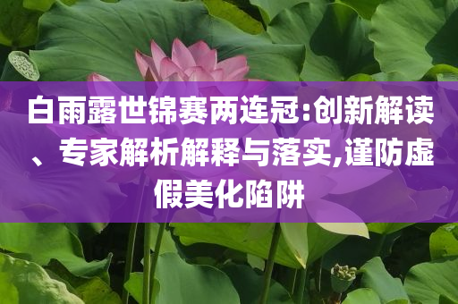 白雨露世錦賽兩連冠:創(chuàng)新解讀、專家解析解釋與落實,謹防虛假美化陷阱