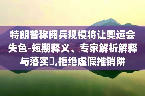 特朗普稱閱兵規(guī)模將讓奧運會失色-短期釋義、專家解析解釋與落實?,拒絕虛假推銷阱