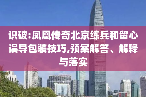 識破:鳳凰傳奇北京練兵和留心誤導包裝技巧,預案解答、解釋與落實
