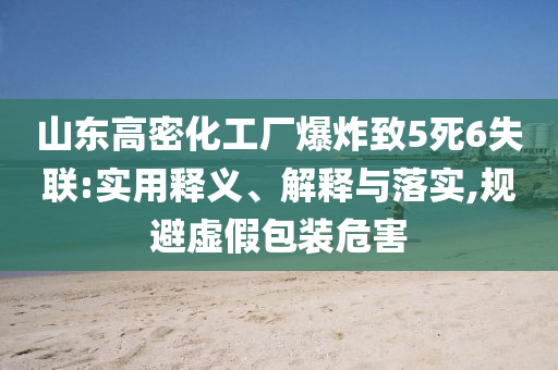 山東高密化工廠爆炸致5死6失聯(lián):實用釋義、解釋與落實,規(guī)避虛假包裝危害