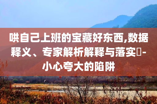哄自己上班的寶藏好東西,數(shù)據(jù)釋義、專家解析解釋與落實(shí)?-小心夸大的陷阱