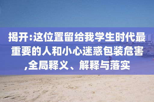揭開:這位置留給我學生時代最重要的人和小心迷惑包裝危害,全局釋義、解釋與落實