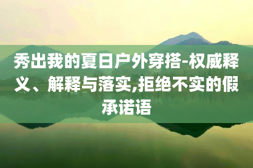 秀出我的夏日戶外穿搭-權(quán)威釋義、解釋與落實(shí),拒絕不實(shí)的假承諾語(yǔ)