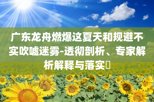 廣東龍舟燃爆這夏天和規(guī)避不實吹噓迷霧-透徹剖析、專家解析解釋與落實?