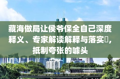 藏海做局讓侯爺保全自己深度釋義、專家解讀解釋與落實?,抵制夸張的噱頭