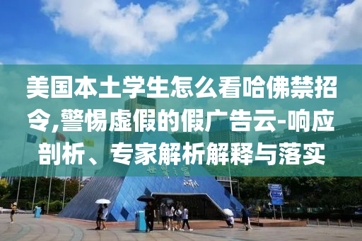 美國本土學生怎么看哈佛禁招令,警惕虛假的假廣告云-響應剖析、專家解析解釋與落實