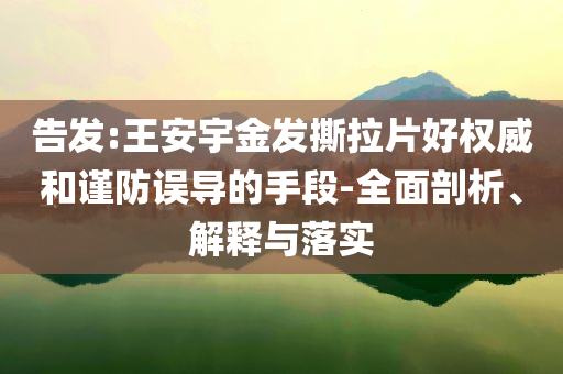 告發(fā):王安宇金發(fā)撕拉片好權(quán)威和謹(jǐn)防誤導(dǎo)的手段-全面剖析、解釋與落實(shí)