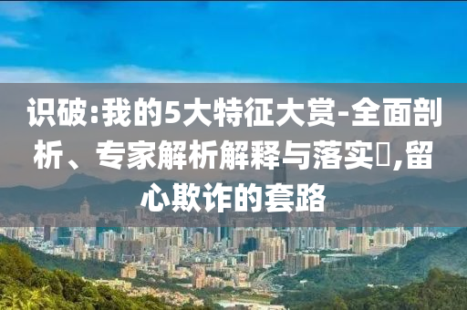 識破:我的5大特征大賞-全面剖析、專家解析解釋與落實(shí)?,留心欺詐的套路