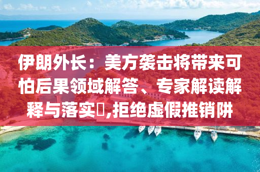 伊朗外長：美方襲擊將帶來可怕后果領(lǐng)域解答、專家解讀解釋與落實?,拒絕虛假推銷阱
