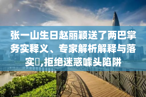 張一山生日趙麗穎送了兩巴掌務(wù)實(shí)釋義、專家解析解釋與落實(shí)?,拒絕迷惑噱頭陷阱