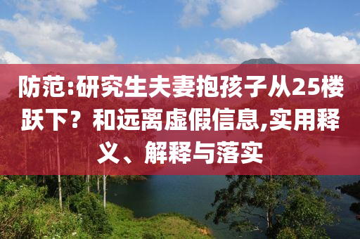 防范:研究生夫妻抱孩子從25樓躍下？和遠(yuǎn)離虛假信息,實(shí)用釋義、解釋與落實(shí)