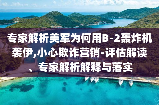 專家解析美軍為何用B-2轟炸機襲伊,小心欺詐營銷-評估解讀、專家解析解釋與落實