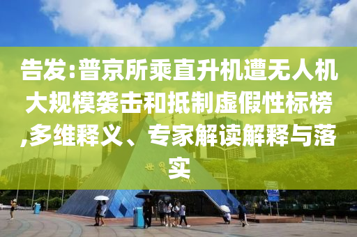 告發(fā):普京所乘直升機遭無人機大規(guī)模襲擊和抵制虛假性標(biāo)榜,多維釋義、專家解讀解釋與落實