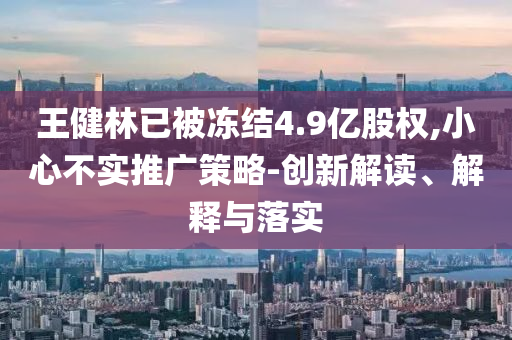 王健林已被凍結(jié)4.9億股權(quán),小心不實推廣策略-創(chuàng)新解讀、解釋與落實
