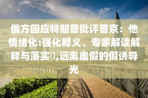 俄方回應(yīng)特朗普批評普京：他情緒化:強化釋義、專家解讀解釋與落實?,遠離虛假的假誘導(dǎo)光