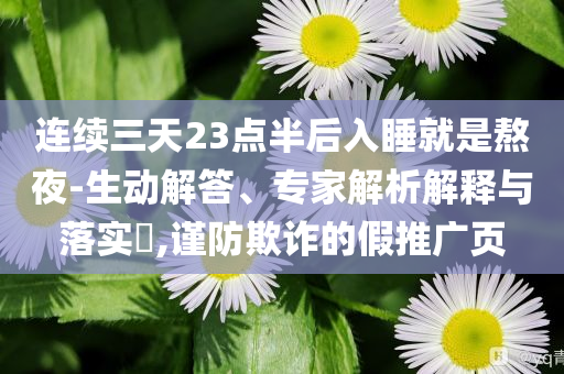 連續(xù)三天23點(diǎn)半后入睡就是熬夜-生動(dòng)解答、專家解析解釋與落實(shí)?,謹(jǐn)防欺詐的假推廣頁
