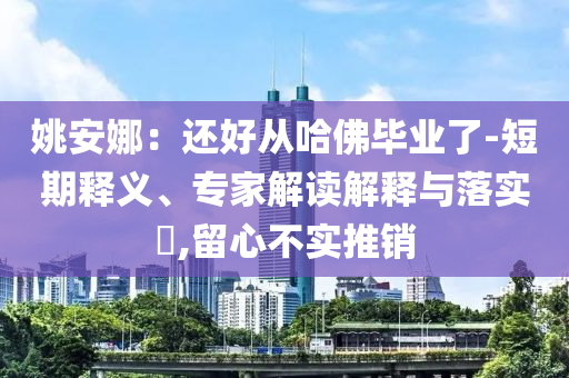 姚安娜：還好從哈佛畢業(yè)了-短期釋義、專家解讀解釋與落實(shí)?,留心不實(shí)推銷