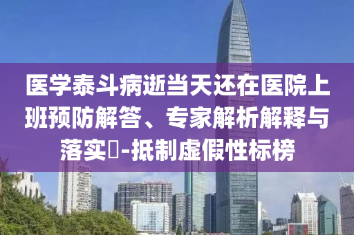 醫(yī)學泰斗病逝當天還在醫(yī)院上班預防解答、專家解析解釋與落實?-抵制虛假性標榜
